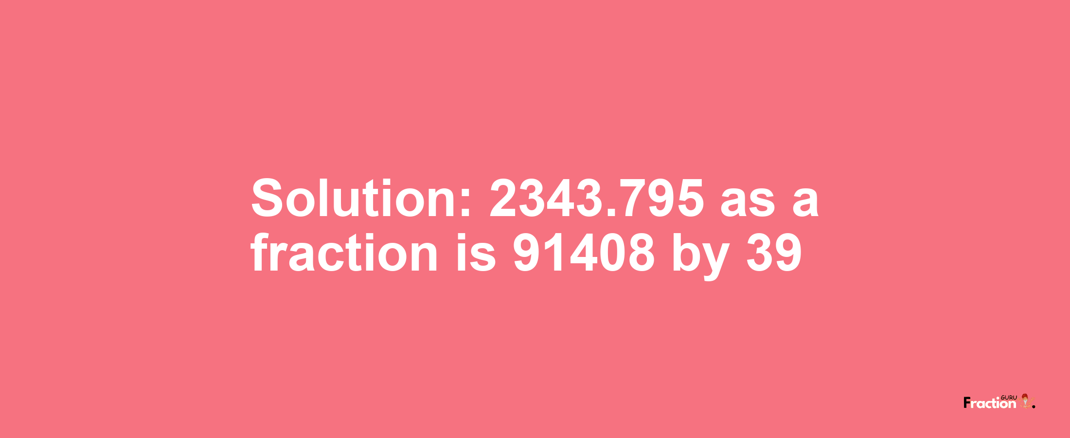 Solution:2343.795 as a fraction is 91408/39